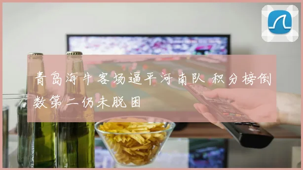 青岛海牛客场逼平河南队 积分榜倒数第二仍未脱困