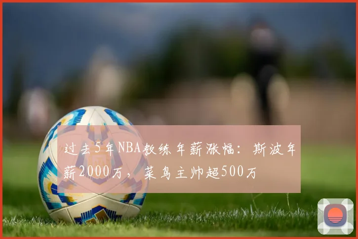 过去5年NBA教练年薪涨幅：斯波年薪2000万，菜鸟主帅超500万