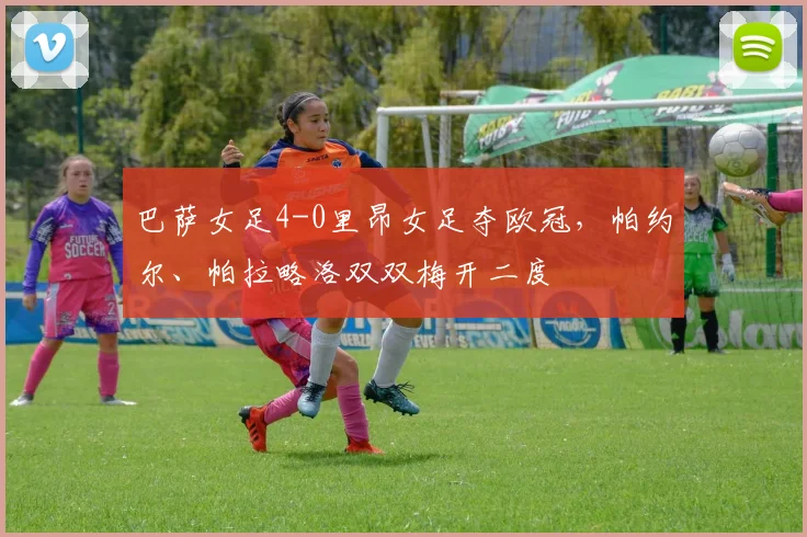 巴萨女足4-0里昂女足夺欧冠，帕约尔、帕拉略洛双双梅开二度