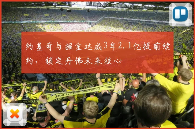 约基奇与掘金达成3年2.1亿提前续约，锁定丹佛未来核心