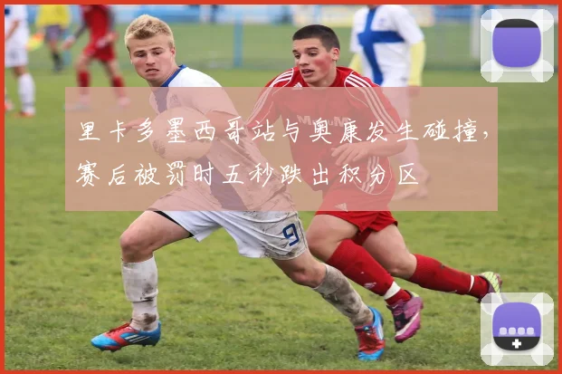 里卡多墨西哥站与奥康发生碰撞，赛后被罚时五秒跌出积分区