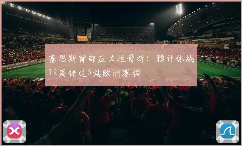 塞恩斯背部应力性骨折：预计休战12周错过5站欧洲赛程