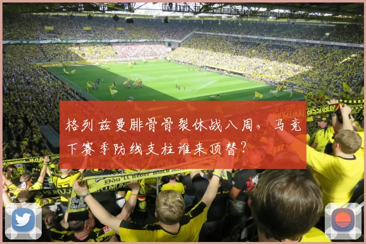 格列兹曼腓骨骨裂休战八周，马竞下赛季防线支柱谁来顶替？