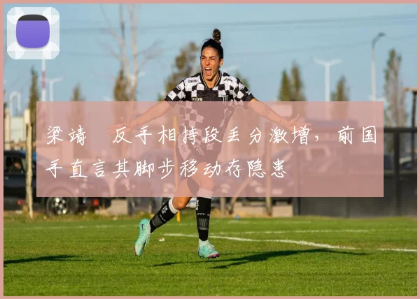 梁靖崑反手相持段丢分激增，前国手直言其脚步移动存隐患