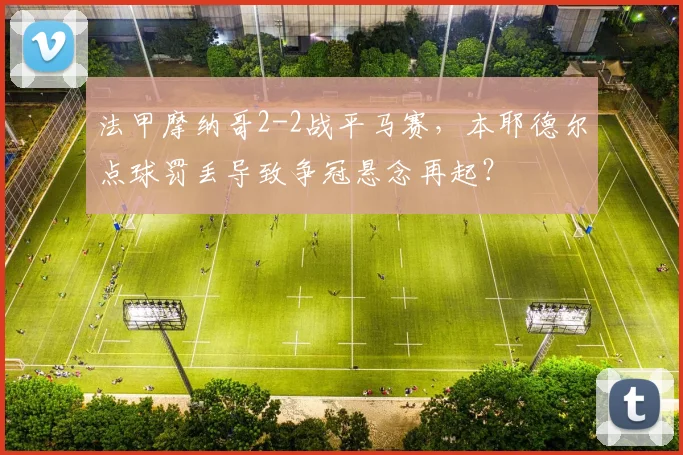 法甲摩纳哥2-2战平马赛,本耶德尔点球罚丢导致争冠悬念再起?