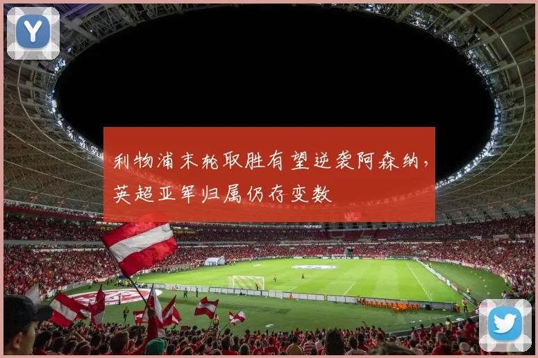 利物浦末轮取胜有望逆袭阿森纳，英超亚军归属仍存变数