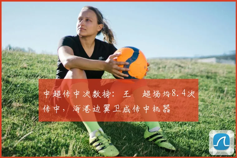 中超传中次数榜:王燊超场均8.4次传中,海港边翼卫成传中机器