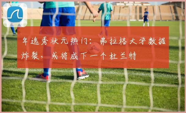 年选秀状元热门:弗拉格大学数据炸裂,或将成下一个杜兰特
